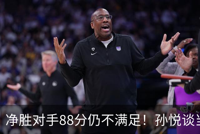 净胜对手88分仍不满足！孙悦谈当年对阵沙特男篮，尤纳斯经常骂人